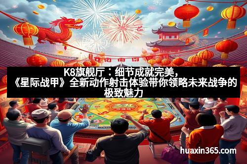 K8旗舰厅：细节成就完美，《星际战甲》全新动作射击体验带你领略未来战争的极致魅力